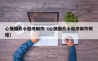 盘锦心情图片小程序制作（心情图片小程序制作教程）