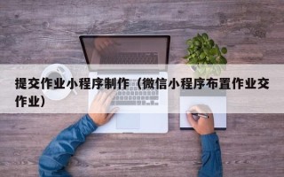 盘锦提交作业小程序制作（微信小程序布置作业交作业）