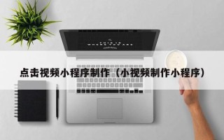 盘锦点击视频小程序制作（小视频制作小程序）