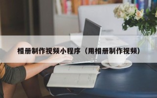 盘锦相册制作视频小程序（用相册制作视频）