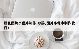 盘锦婚礼图片小程序制作（婚礼图片小程序制作软件）