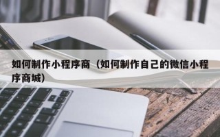 盘锦如何制作小程序商（如何制作自己的微信小程序商城）