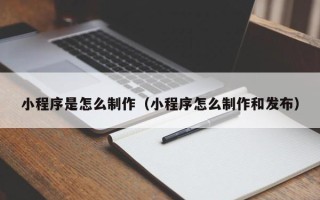 盘锦小程序是怎么制作（小程序怎么制作和发布）