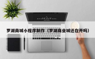 盘锦罗湖商城小程序制作（罗湖商业城还在开吗）
