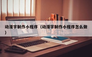 盘锦动漫字制作小程序（动漫字制作小程序怎么做）